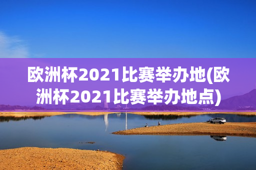 欧洲杯2021比赛举办地(欧洲杯2021比赛举办地点)