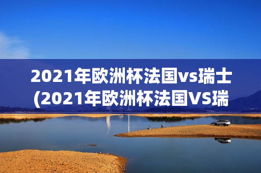 2021年欧洲杯法国vs瑞士(2021年欧洲杯法国VS瑞士回放)