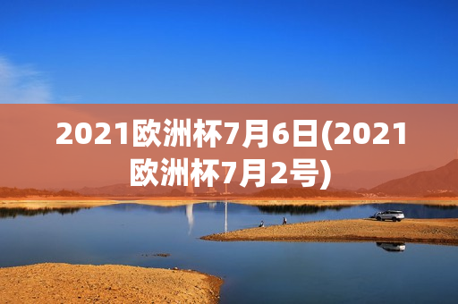 2021欧洲杯7月6日(2021欧洲杯7月2号)