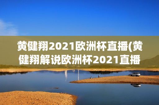 黄健翔2021欧洲杯直播(黄健翔解说欧洲杯2021直播)