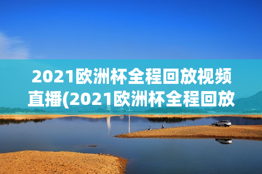 2021欧洲杯全程回放视频直播(2021欧洲杯全程回放视频直播在线观看)