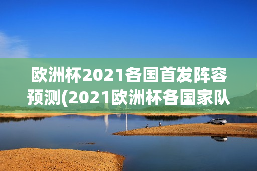 欧洲杯2021各国首发阵容预测(2021欧洲杯各国家队阵容)