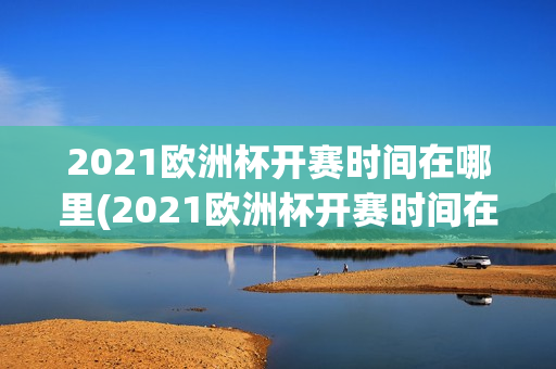 2021欧洲杯开赛时间在哪里(2021欧洲杯开赛时间在哪里举行)