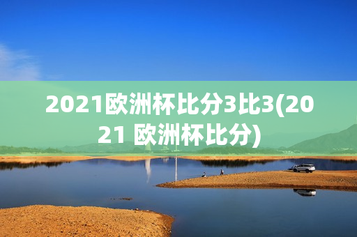 2021欧洲杯比分3比3(2021 欧洲杯比分)