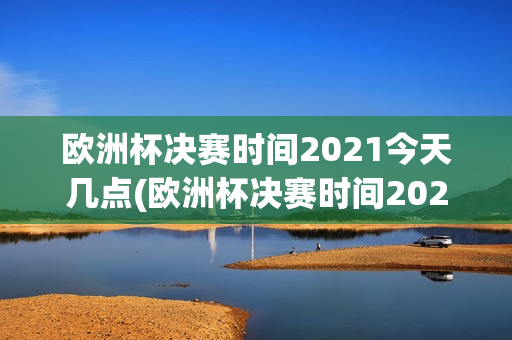 欧洲杯决赛时间2021今天几点(欧洲杯决赛时间2021今天几点开始)