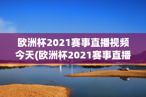 欧洲杯2021赛事直播视频今天(欧洲杯2021赛事直播视频今天比赛)