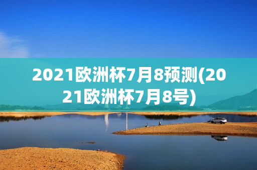 2021欧洲杯7月8预测(2021欧洲杯7月8号)