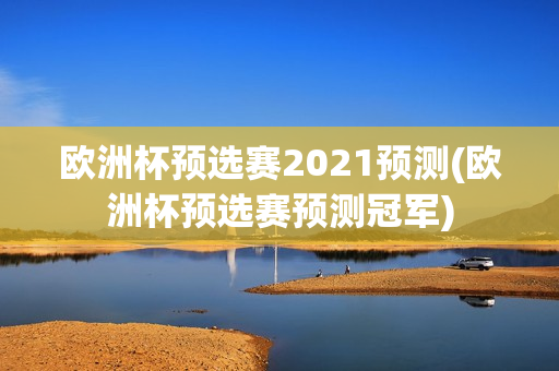 欧洲杯预选赛2021预测(欧洲杯预选赛预测冠军)