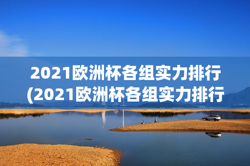 2021欧洲杯各组实力排行(2021欧洲杯各组实力排行榜)