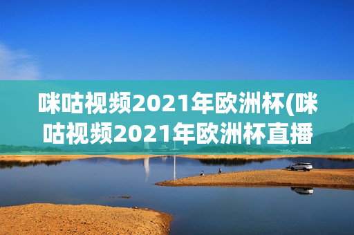 咪咕视频2021年欧洲杯(咪咕视频2021年欧洲杯直播)