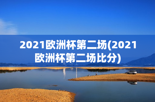 2021欧洲杯第二场(2021欧洲杯第二场比分)