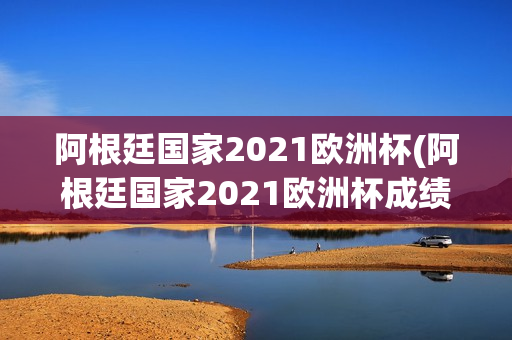 阿根廷国家2021欧洲杯(阿根廷国家2021欧洲杯成绩)