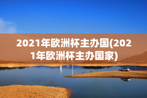 2021年欧洲杯主办国(2021年欧洲杯主办国家)