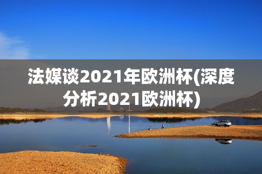 法媒谈2021年欧洲杯(深度分析2021欧洲杯)