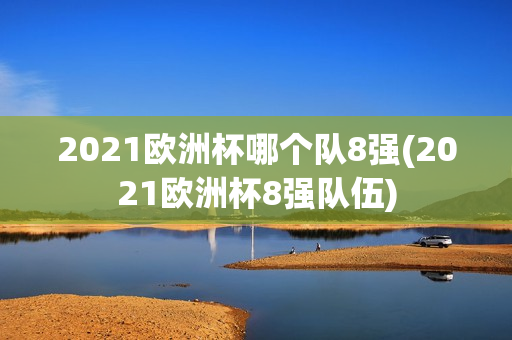 2021欧洲杯哪个队8强(2021欧洲杯8强队伍)