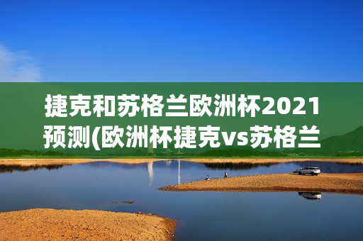 捷克和苏格兰欧洲杯2021预测(欧洲杯捷克vs苏格兰分析)