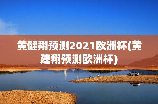 黄健翔预测2021欧洲杯(黄建翔预测欧洲杯)