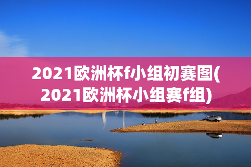 2021欧洲杯f小组初赛图(2021欧洲杯小组赛f组)