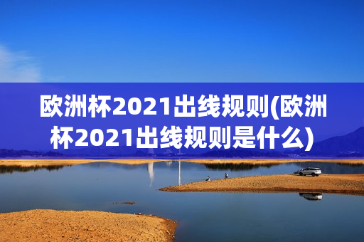 欧洲杯2021出线规则(欧洲杯2021出线规则是什么)