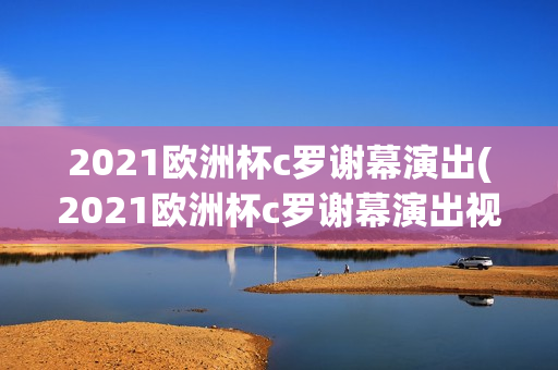 2021欧洲杯c罗谢幕演出(2021欧洲杯c罗谢幕演出视频)