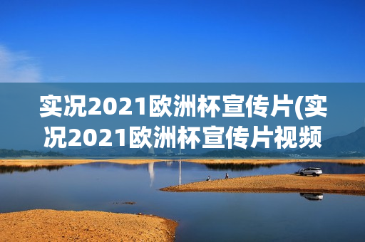 实况2021欧洲杯宣传片(实况2021欧洲杯宣传片视频)