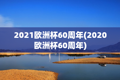 2021欧洲杯60周年(2020欧洲杯60周年)