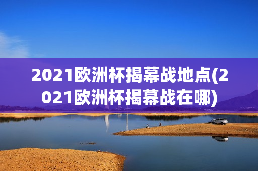 2021欧洲杯揭幕战地点(2021欧洲杯揭幕战在哪)