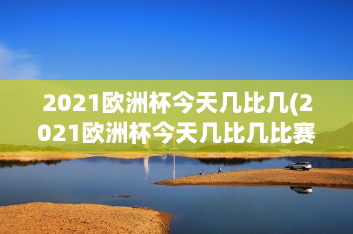 2021欧洲杯今天几比几(2021欧洲杯今天几比几比赛)