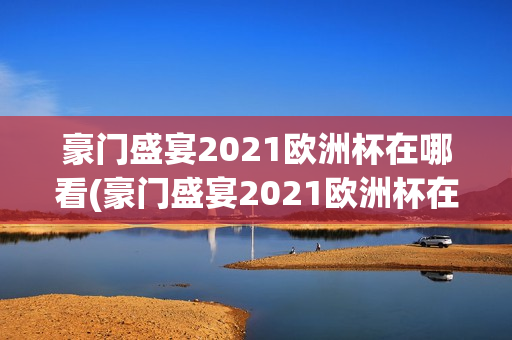 豪门盛宴2021欧洲杯在哪看(豪门盛宴2021欧洲杯在哪看直播)