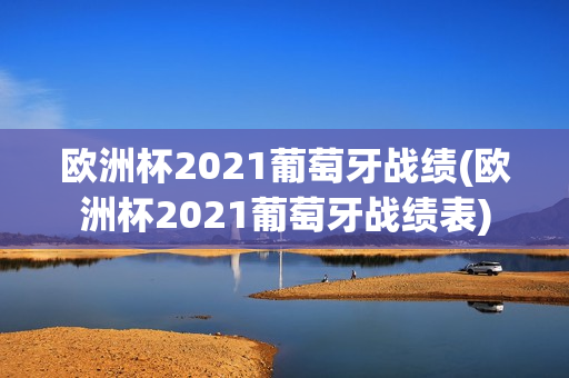 欧洲杯2021葡萄牙战绩(欧洲杯2021葡萄牙战绩表)