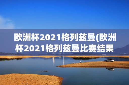 欧洲杯2021格列兹曼(欧洲杯2021格列兹曼比赛结果)