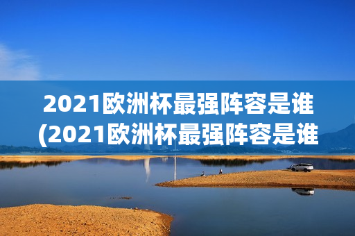 2021欧洲杯最强阵容是谁(2021欧洲杯最强阵容是谁啊)