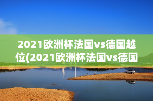 2021欧洲杯法国vs德国越位(2021欧洲杯法国vs德国谁赢了)