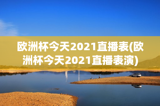 欧洲杯今天2021直播表(欧洲杯今天2021直播表演)