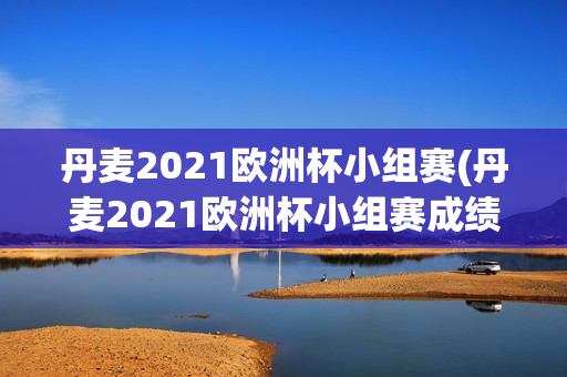 丹麦2021欧洲杯小组赛(丹麦2021欧洲杯小组赛成绩)