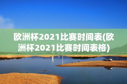 欧洲杯2021比赛时间表(欧洲杯2021比赛时间表格)