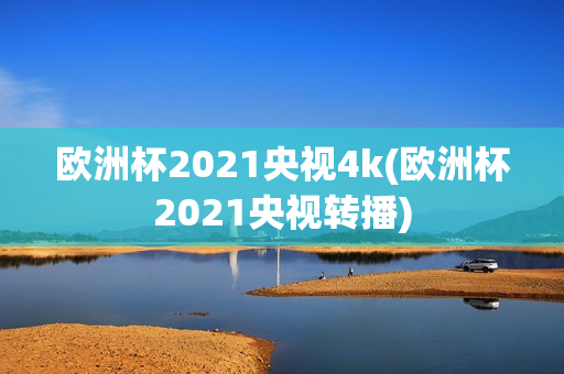 欧洲杯2021央视4k(欧洲杯2021央视转播)