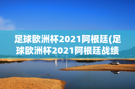 足球欧洲杯2021阿根廷(足球欧洲杯2021阿根廷战绩)