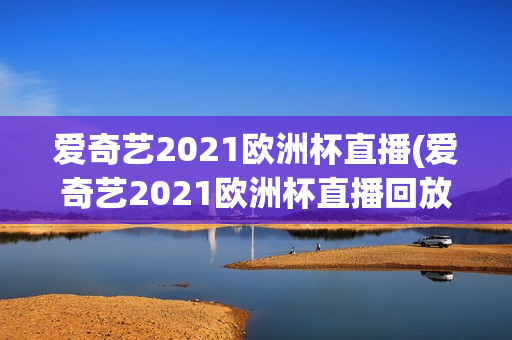 爱奇艺2021欧洲杯直播(爱奇艺2021欧洲杯直播回放)