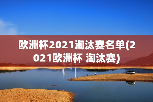 欧洲杯2021淘汰赛名单(2021欧洲杯 淘汰赛)