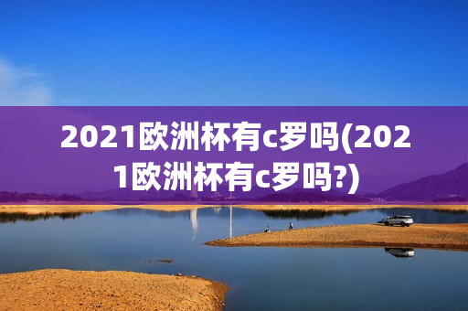 2021欧洲杯有c罗吗(2021欧洲杯有c罗吗?)