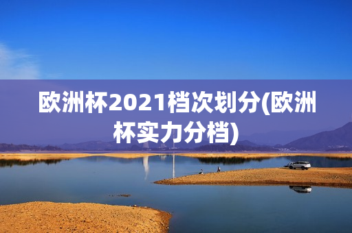 欧洲杯2021档次划分(欧洲杯实力分档)