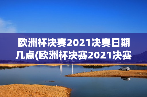 欧洲杯决赛2021决赛日期几点(欧洲杯决赛2021决赛日期几点到几点)