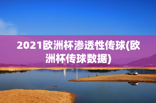 2021欧洲杯渗透性传球(欧洲杯传球数据)