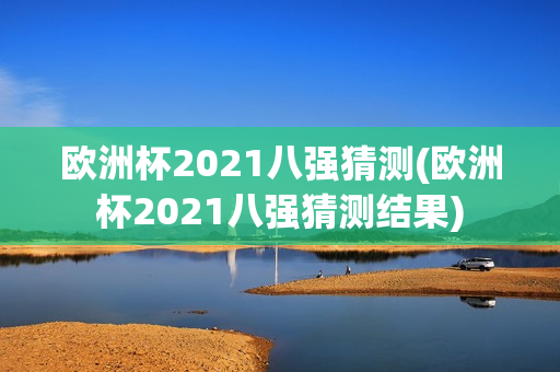 欧洲杯2021八强猜测(欧洲杯2021八强猜测结果)