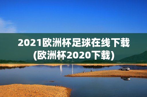 2021欧洲杯足球在线下载(欧洲杯2020下载)