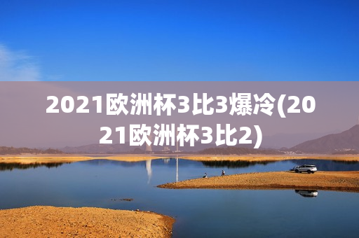 2021欧洲杯3比3爆冷(2021欧洲杯3比2)