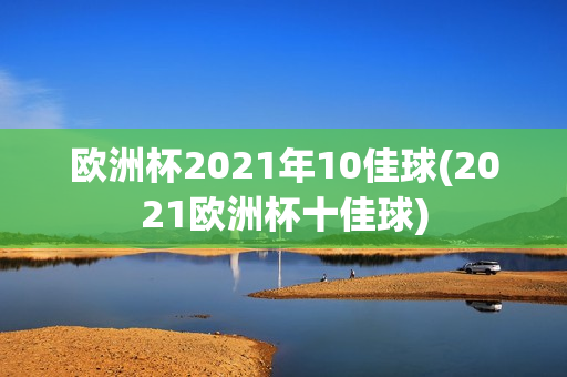 欧洲杯2021年10佳球(2021欧洲杯十佳球)