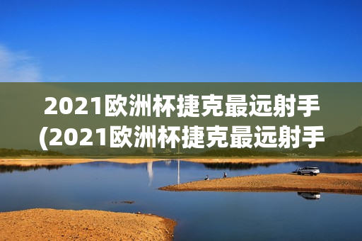 2021欧洲杯捷克最远射手(2021欧洲杯捷克最远射手是谁)