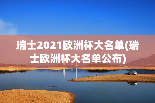 瑞士2021欧洲杯大名单(瑞士欧洲杯大名单公布)